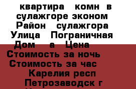 квартира 1-комн. в сулажгоре эконом › Район ­ сулажгора › Улица ­ Пограничная › Дом ­ 4а › Цена ­ 900 › Стоимость за ночь ­ 900 › Стоимость за час ­ 250 - Карелия респ., Петрозаводск г. Недвижимость » Квартиры аренда посуточно   . Карелия респ.,Петрозаводск г.